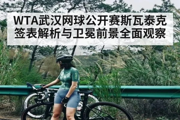 WTA武汉网球公开赛斯瓦泰克签表解析与卫冕前景全面观察
