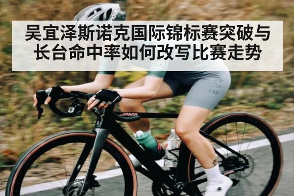 吴宜泽斯诺克国际锦标赛突破与长台命中率如何改写比赛走势