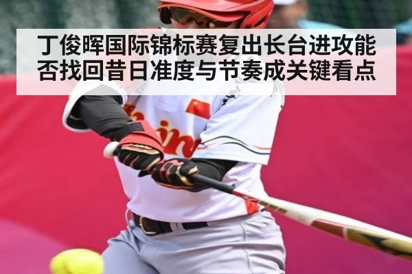 丁俊晖国际锦标赛复出长台进攻能否找回昔日准度与节奏成关键看点